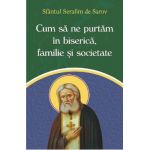 Cum sa ne purtam in biserica, familie si societate - Sfantul Serafim de Sarov