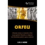 Orfeu. Influenta mitului si misteriilor orfice asupra gandirii filosofice si religioase din Antichitate pana in epoca moderna - George Robert Mead