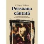 Persoana cautata. De ce Isus este inca important intr-o lume care nu mai accepta Biblia - J. Warner Wallace