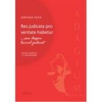 Res judicata pro veritate habetur... sau despre lucrul judecat. Repere teoretice si jurisprudenta - Adriana Pena
