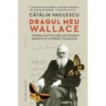 Dragul meu Wallace. Istoria zilei in care sir Charles Darwin si-a pierdut eleganta - Catalin Vasilescu