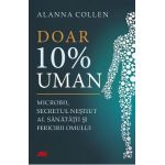 Doar 10% uman. Microbii, secretul nestiut al sanatatii si fericirii omului - Allana Collen