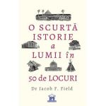 O scurta istorie a lumii in 50 de locuri - Jacob F. Field