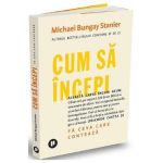 Cum sa incepi - Michael Bungay Stanier