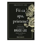 Fii ca apa, prietene! Invataturile de viata ale lui Bruce Lee oferite de fiica sa - Shannon Lee