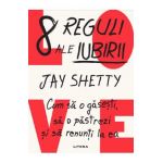 8 reguli ale iubirii. Cum sa o gasesti, sa o pastrezi si sa renunti la ea - Jay Shetty
