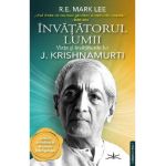 Invatatorul lumii. Viata si invataturile lui J. Krishnamurti - R.E. Mark Lee