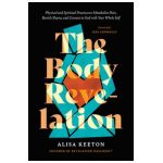 The Body Revelation: Physical and Spiritual Practices to Metabolize Pain, Banish Shame, and Connect to God with Your Whole Self - Alisa Keeton