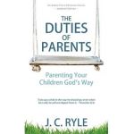 The Duties of Parents: Parenting Your Children God's Way - J. C. Ryle