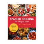 Spanish Cooking for Beginners: Simple and Delicious Recipes for All Occasions - Gabriela Llamas