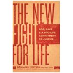The New Fight for Life: Roe, Race, and a Pro-Life Commitment to Justice - Benjamin Watson