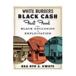 White Burgers, Black Cash: Fast Food from Black Exclusion to Exploitation - Naa Oyo A. Kwate