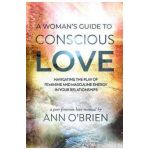 A Woman's Guide to Conscious Love: Navigating the Play of Feminine and Masculine Energy in Your Relationships - Ann O'brien