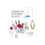 Creative Stained Glass: Make Stunning Glass Art and Gifts with This Instructional Guide - Noor Springael