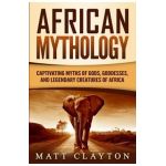 African Mythology: Captivating Myths of Gods, Goddesses, and Legendary Creatures of Africa - Matt Clayton