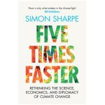 Five Times Faster: Rethinking the Science, Economics, and Diplomacy of Climate Change - Simon Sharpe