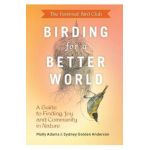 The Feminist Bird Club's Birding for a Better World: A Guide to Finding Joy and Community in Nature - Sydney Anderson