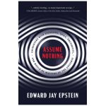 Assume Nothing: Encounters with Assassins, Spies, Presidents, and Would-Be Masters of the Universe - Edward Jay Epstein