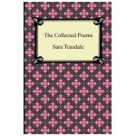 The Collected Poems of Sara Teasdale (Sonnets to Duse and Other Poems, Helen of Troy and Other Poems, Rivers to the Sea, Love Songs, and Flame and Sha - Sara Teasdale