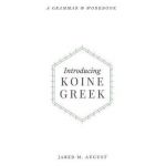 Introducing Koine Greek: A Grammar & Workbook: A Grammar and Workbook - Jared M. August