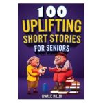 100 Uplifting Short Stories for Seniors: Funny and True Easy to Read Short Stories to Stimulate the Mind (Perfect Gift for Elderly Women and Men) - Charlie Miller