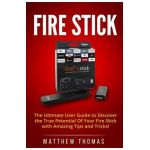 Amazon Fire Stick: The Ultimate User Guide to Discover the True Potential Of Your Fire - Matthew Thomas