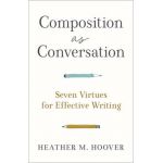 Composition as Conversation: Seven Virtues for Effective Writing - Heather M. Hoover