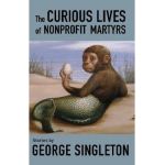 The Curious Lives of Nonprofit Martyrs - George Singleton