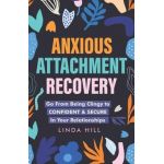 Anxious Attachment Recovery: Go From Being Clingy to Confident & Secure In Your Relationships - Linda Hill