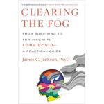 Clearing the Fog: From Surviving to Thriving with Long Covid--A Practical Guide - James C. Jackson