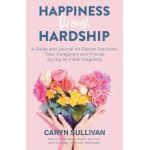 Happiness Through Hardship: A Guide and Journal for Cancer Patients, Their Caregivers and Friends During an Initial Diagnosis - Caryn Sullivan