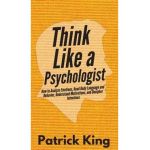 Think Like a Psychologist: How to Analyze Emotions, Read Body Language and Behavior, Understand Motivations, and Decipher Intentions - Patrick King