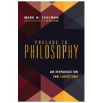Prelude to Philosophy: An Introduction for Christians - Mark W. Foreman