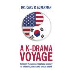 A K-Drama Voyage: The Quite Pleasurable Cultural Journey of an American Watching Korean Drama - Carl R. Ackerman
