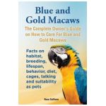 Blue and Gold Macaws, The Complete Owner's Guide on How to Care For Blue and Yellow Macaws, Facts on habitat, breeding, lifespan, behavior, diet, cage - Rose Sullivan
