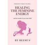 Healing The Feminine Energy: & The Wounds Of Your Inner Child - Reemus Bailey