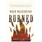 When Washington Burned: The British Invasion of the Capital and a Nation's Rise from the Ashes - Robert P. Watson