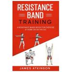 Resistance band Training: A Resistance Bands Book For Exercise At Home Or On The Go. - James Atkinson