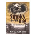Smoky the War Dog: How a Tiny Yorkshire Terrier Became a Hero on the Frontline - Nigel Allsopp