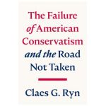 The Failure of American Conservatism: --And the Road Not Taken - Claes G. Ryn