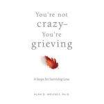 You're Not Crazy--You're Grieving:: 6 Steps for Surviving Loss - Alan Wolfelt