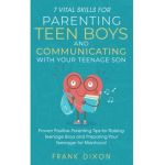 7 Vital Skills for Parenting Teen Boys and Communicating with Your Teenage Son: Proven Positive Parenting Tips for Raising Teenage Boys and Preparing - Frank Dixon