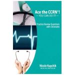 Ace the CCRN: You Can Do It! Practice Review Questions - Nicole Kupchik