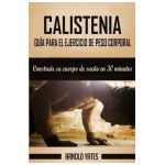 Calistenia: Completa guía de ejercicios de peso corporal, construir su cuerpo de sueño en 30 minutos: Ejercicios de peso corporal, - Arnold Yates