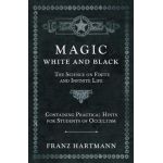 Magic, White and Black - The Science on Finite and Infinite Life - Containing Practical Hints for Students of Occultism - Franz Hartmann