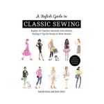 A Stylish Guide to Classic Sewing: Explore 30 Timeless Garments with History, Styling & Tips for Ready-To-Wear Results - Julie Starr