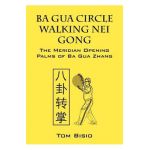 Ba Gua Circle Walking Nei Gong: The Meridian Opening Palms of Ba Gua Zhang - Tom Bisio