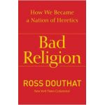 Bad Religion: How We Became a Nation of Heretics - Ross Douthat