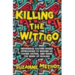 Killing the Wittigo: Indigenous Culture-Based Approaches to Waking Up, Taking Action, and Doing the Work of Healing - Suzanne Methot