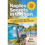 Naples Secrets in the Sun: As Uncovered by an Inquisitive Uber Driver - Alan Bianco